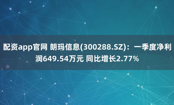 配资app官网 朗玛信息(300288.SZ)：一季度净利润649.54万元 同比增长2.77%