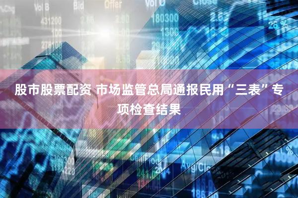 股市股票配资 市场监管总局通报民用“三表”专项检查结果