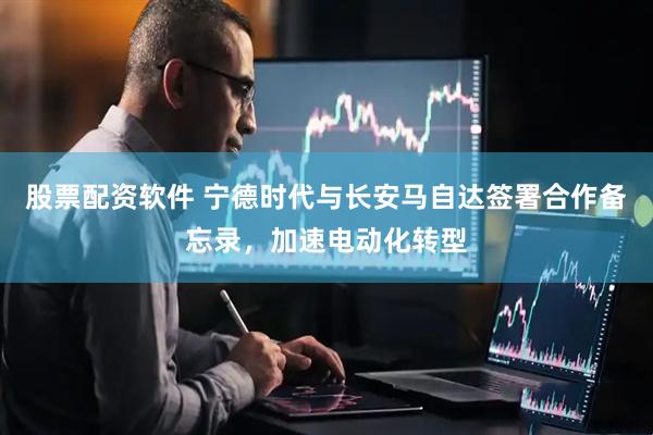 股票配资软件 宁德时代与长安马自达签署合作备忘录，加速电动化转型