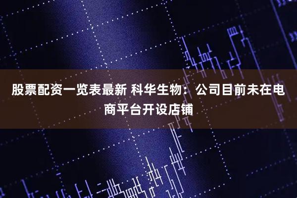 股票配资一览表最新 科华生物：公司目前未在电商平台开设店铺