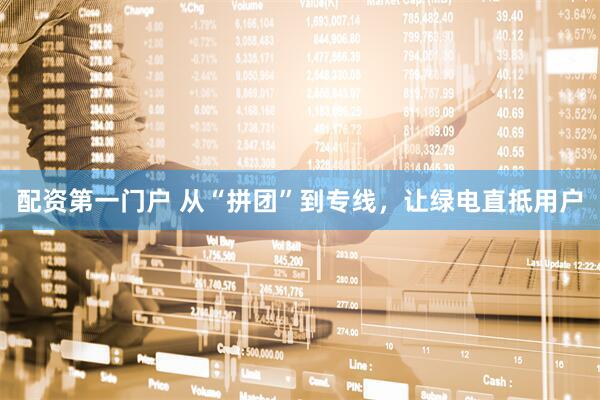 配资第一门户 从“拼团”到专线，让绿电直抵用户